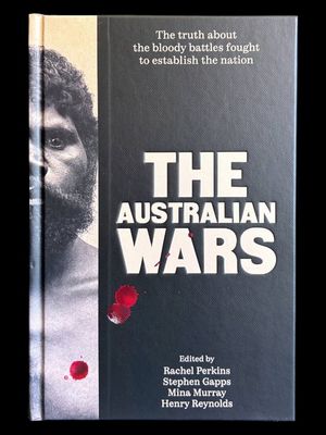 The Australian Wars: The Truth About the Bloody Battles Fought to Establish the Nation Edited by Rachel Perkins et al