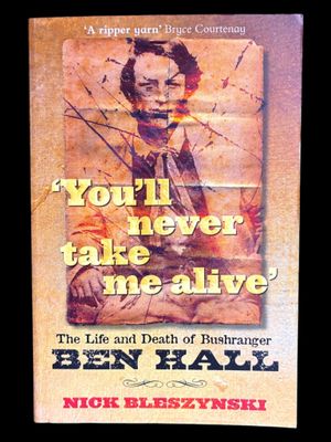 You'll Never Take Me Alive: The Life and Death of Bushranger Ben Hall by Nick Bleszynski