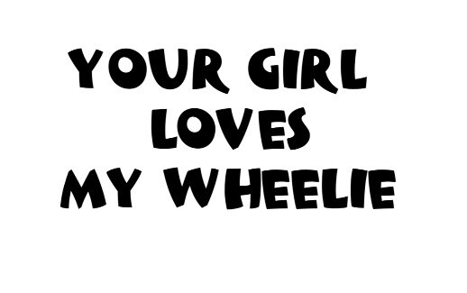 Your Girl Loves My Wheelie