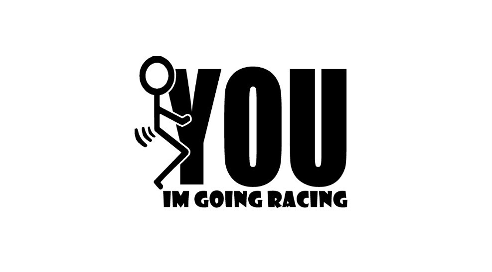 F*&amp;K You I’m Going Racing 