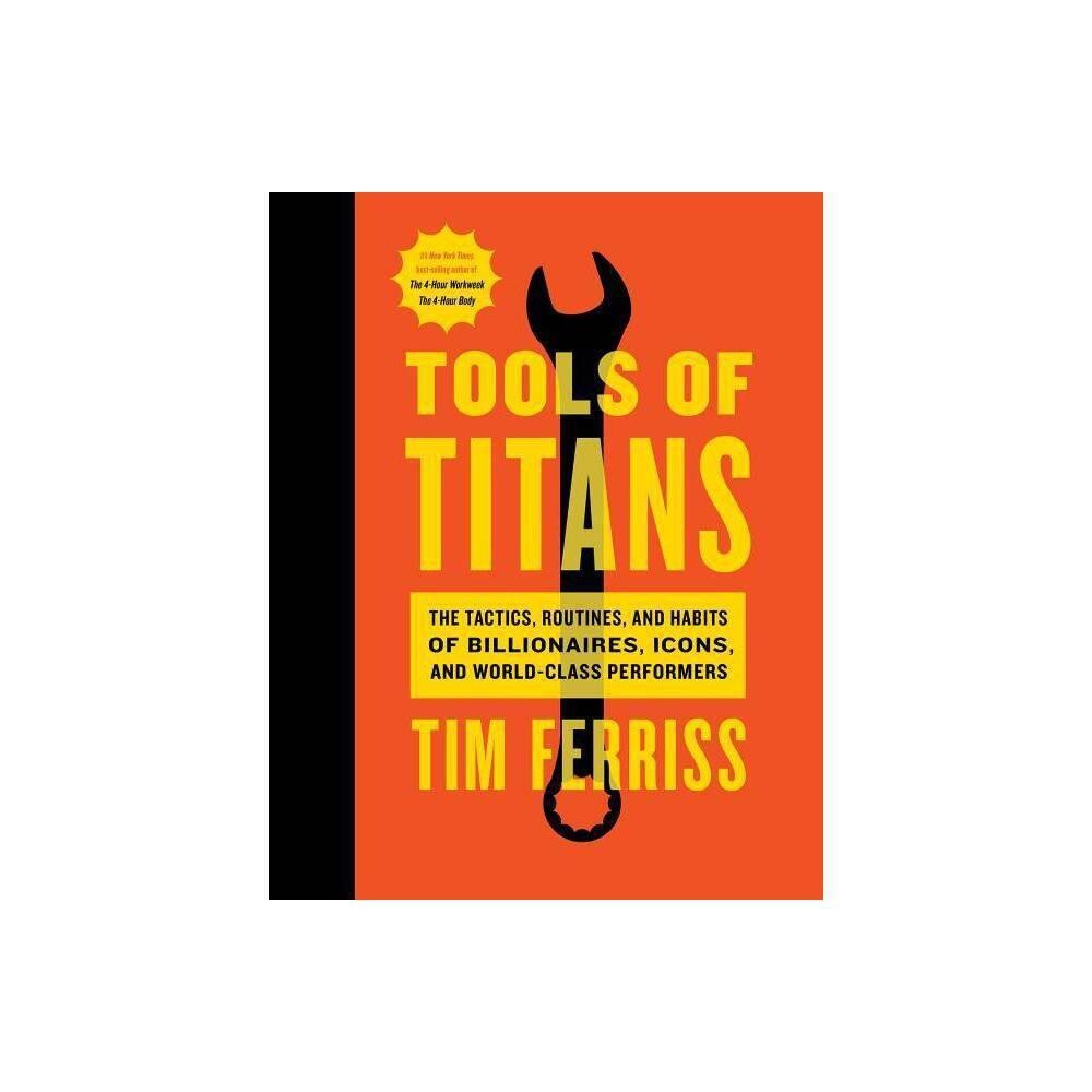 Tools of Titans : The Tactics, Routines, and Habits of Billionaires, Icons, and World-class Performers by Tim Ferri