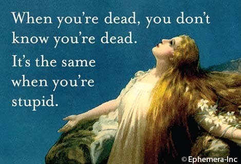 When you're dead, you don't know you're dead. It's the same when you're stupid.