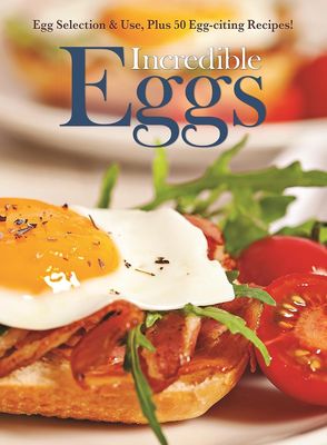 Incredible Eggs: Egg Selection &amp; Use Plus 50 Egg-citing Recipes