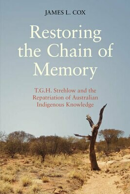 Restoring the Chain of Memory: T.G.H. Strehlow and the Repatriation of Australian Indigenous Knowledge by James L. Cox