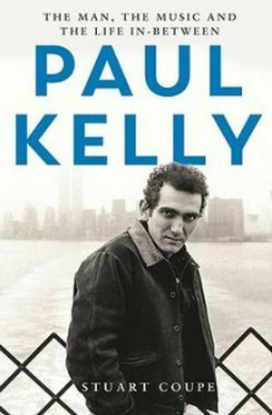 Paul Kelly The man the music and the life in between