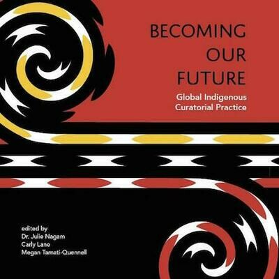 Becoming Our Future - Global Indigenous Curatorial Practice by Nagam, Dr Julie, Lane, Cary, Tamaati-Quennell, Megan, Art Gallery of SA