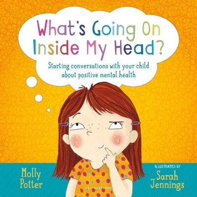 What's Going On Inside My Head?  Starting conversations with your child about positive mental health.  By Molly Potter, Illustrator by Sarah Jennings