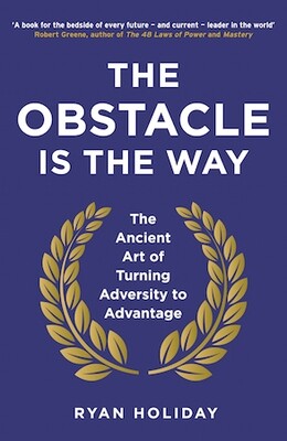 The Obstacle is the Way: The Ancient Art of Turning Adversity to Advantage by Ryan Holiday