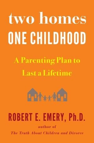 Two Homes One Childhood A Parenting Plan to Last a Lifetime by Robert E. Emery,PhD