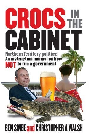 Crocs in the Cabinet Northern Territory Politics - An Instruction Manual on How Not to Run a Government