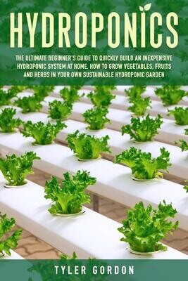 Tyler Gordon's Book: HYDROPONICS The Ultimate Beginner's Guide to Quickly Build an Inexpensive Hydroponic System... Vegetables, Fruits and Herbs in Your Own Sustainable Hydroponic Garden