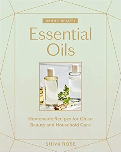 Whole Beauty: Essential Oils: Homemade Recipes for Clean Beauty and Household Care by Shiva Rose