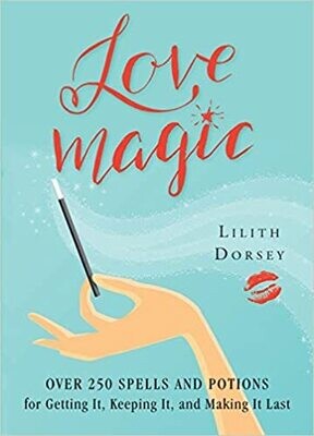 Love Magic: Over 250 Magical Spells and Potions for Getting it, Keeping it, and Making it Last by Lilith Dorsey
