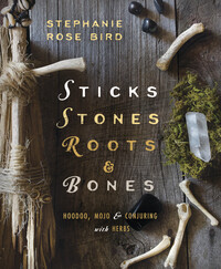 Sticks, Stones, Roots & Bones; Hoodoo, Mojo, & Conjuring with Herbs