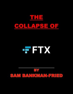 THE COLLAPSE OF FTX
BY SAM BANKMAN-FRIED