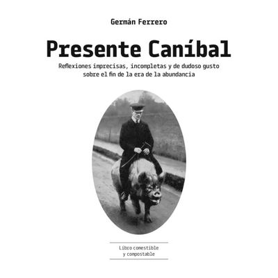 Presente caníbal. Reflexiones imprecisas, incompletas y de dudoso gusto sobre el fin de la era de la abundancia