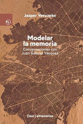 Modelar la memoria. Conversaciones con Juan Gabriel Vásquez