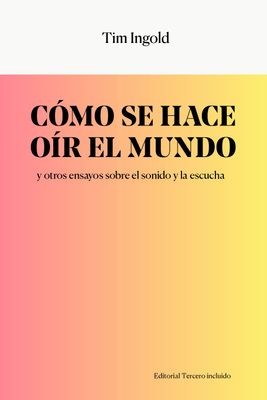 Cómo se hace oír el mundo y otros ensayos sobre el sonido y la escucha