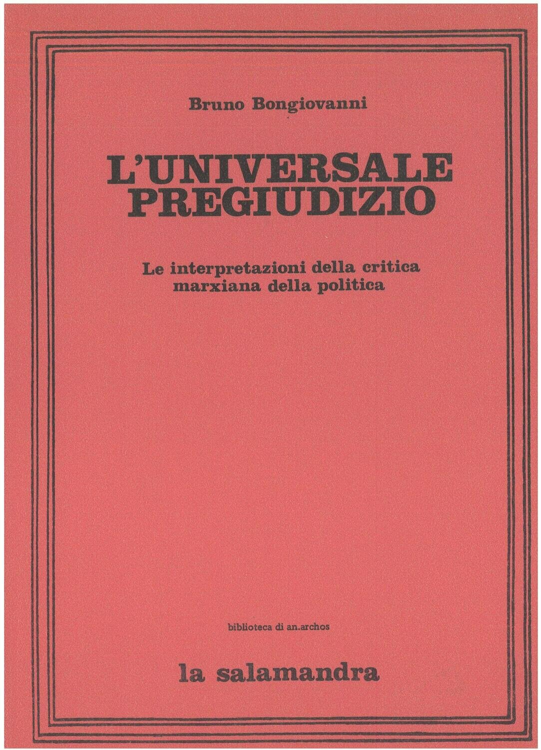 Bongiovanni B. - L'UNIVERSALE PREGIUDIZIO. Le interpretazioni della critica marxiana della politica