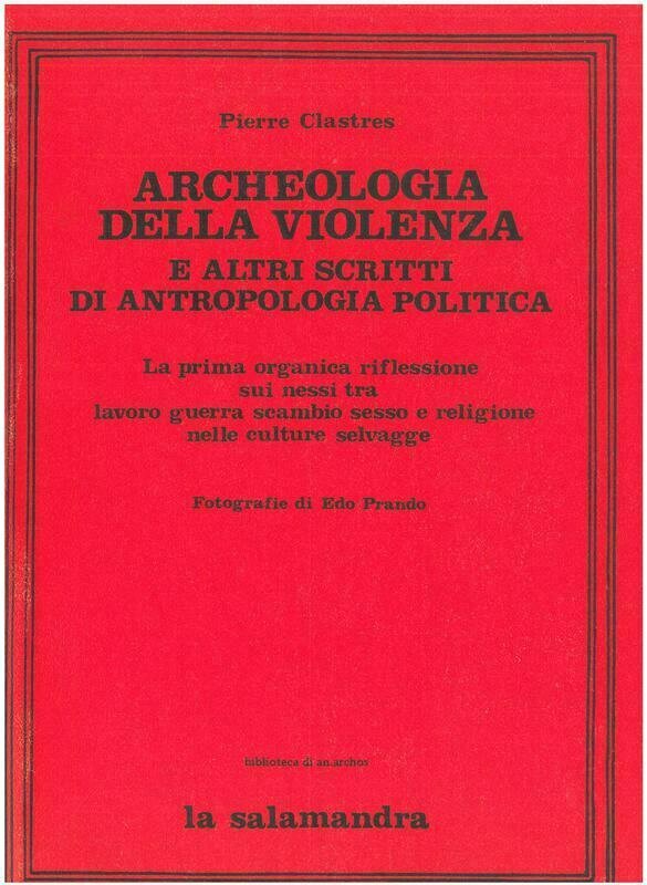 Clastres P.- ARCHEOLOGIA DELLA VIOLENZA E ALTRI SCRITTI DI ANTROPOLOGIA POLITICA. La prima organica riflessione sui nessi tra lavoro guerra scambio sesso e religione nelle culture selvagge