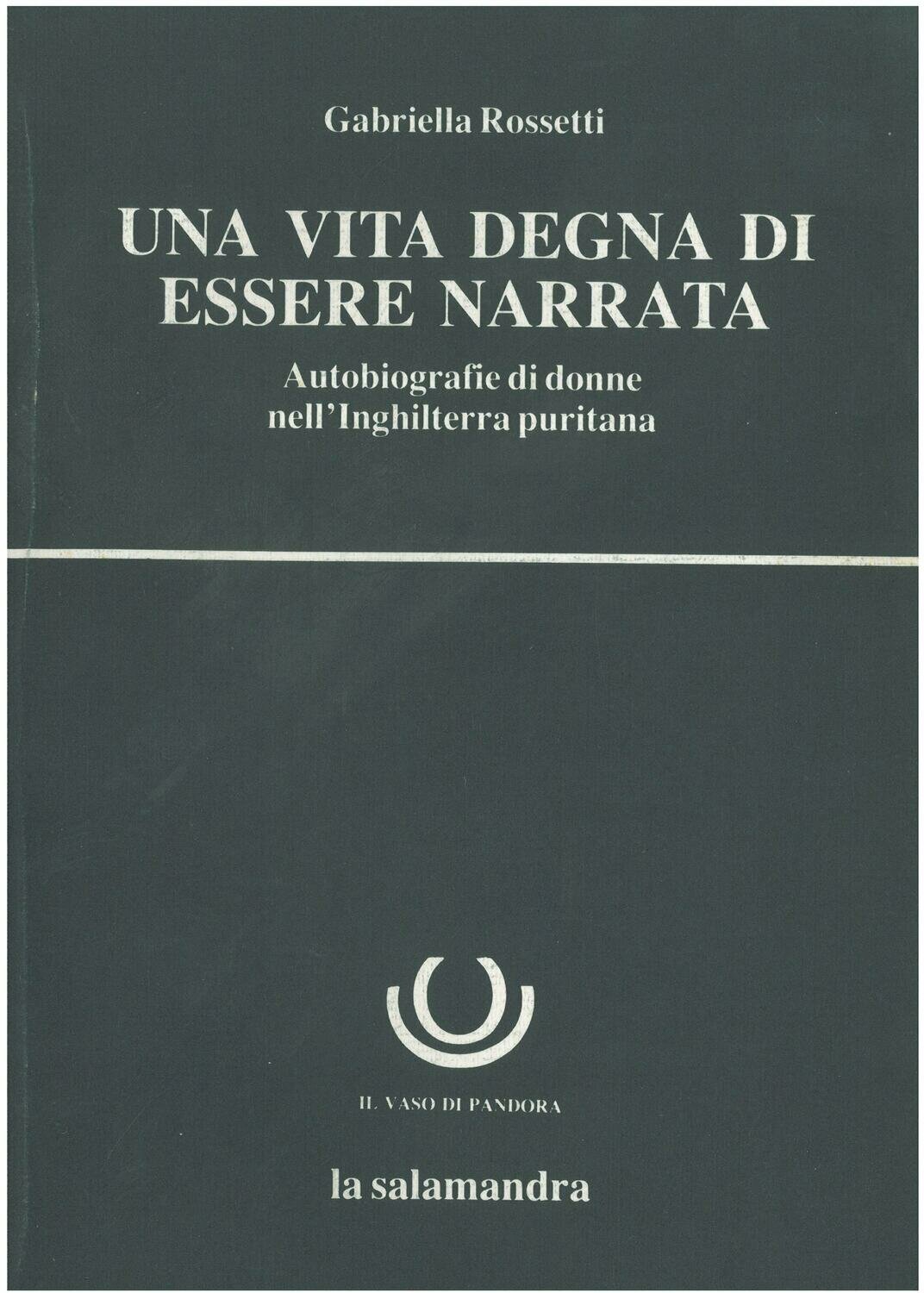 Rossetti G.- UNA VITA DEGNA DI ESSERE NARRATA. Autobiografie di donne nell'Inghilterra puritana