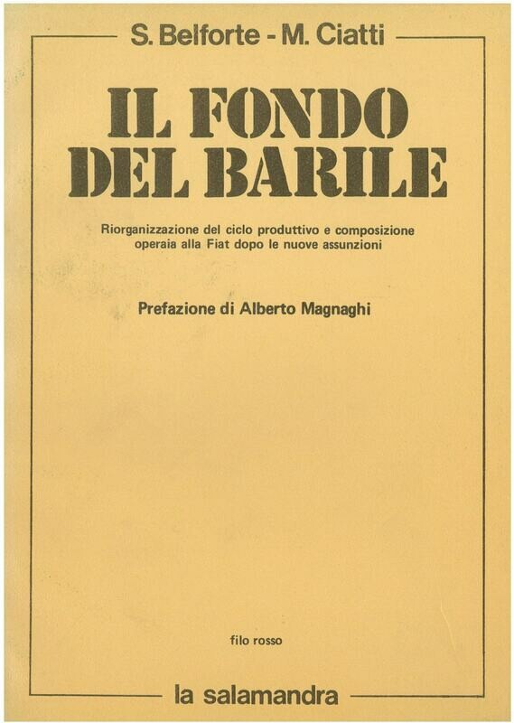 Belforte S. / Ciatti M.- IL FONDO DEL BARILE. Riorganizzazione del ciclo produttivo e composizione operaia alla Fiat dopo le nuove assunzioni. Prefazione di A. Magnaghi Belforte S. / Ciatti M.- IL FONDO DEL BARILE. Riorganizzazione del ciclo produttivo e composizione operaia alla Fiat dopo le nuove assunzioni. Prefazione di A. Magnaghi
