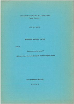 Dal Santo Luigi - Specimina metrica latina. Fascicolo II. Commento metrico (dai metri di Varrone Menippèo a quelli di Seneca Tragèdo, inclusi) Dal Santo Luigi - Specimina metrica latina. Fascicolo II. Commento metrico (dai metri di Varrone Menippèo a quelli di Seneca Tragèdo, inclusi)