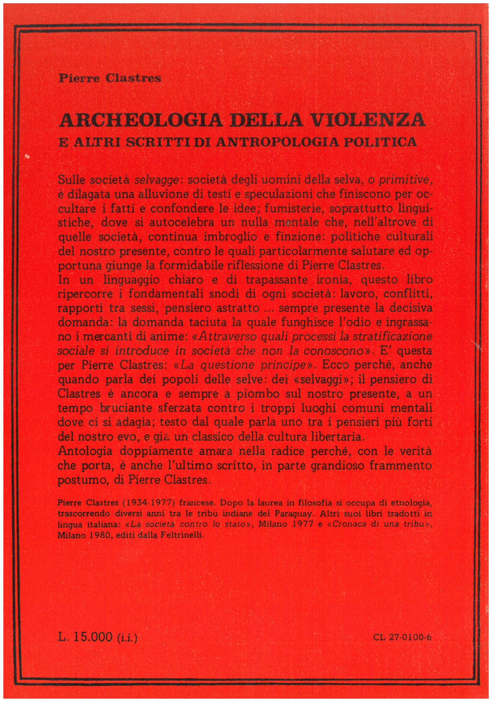 Clastres P. - ARCHEOLOGIA DELLA VIOLENZA E ALTRI SCRITTI DI ANTROPOLOGIA POLITICA. La prima organica riflessione sui nessi tra lavoro guerra scambio sesso e religione nelle culture selvagge