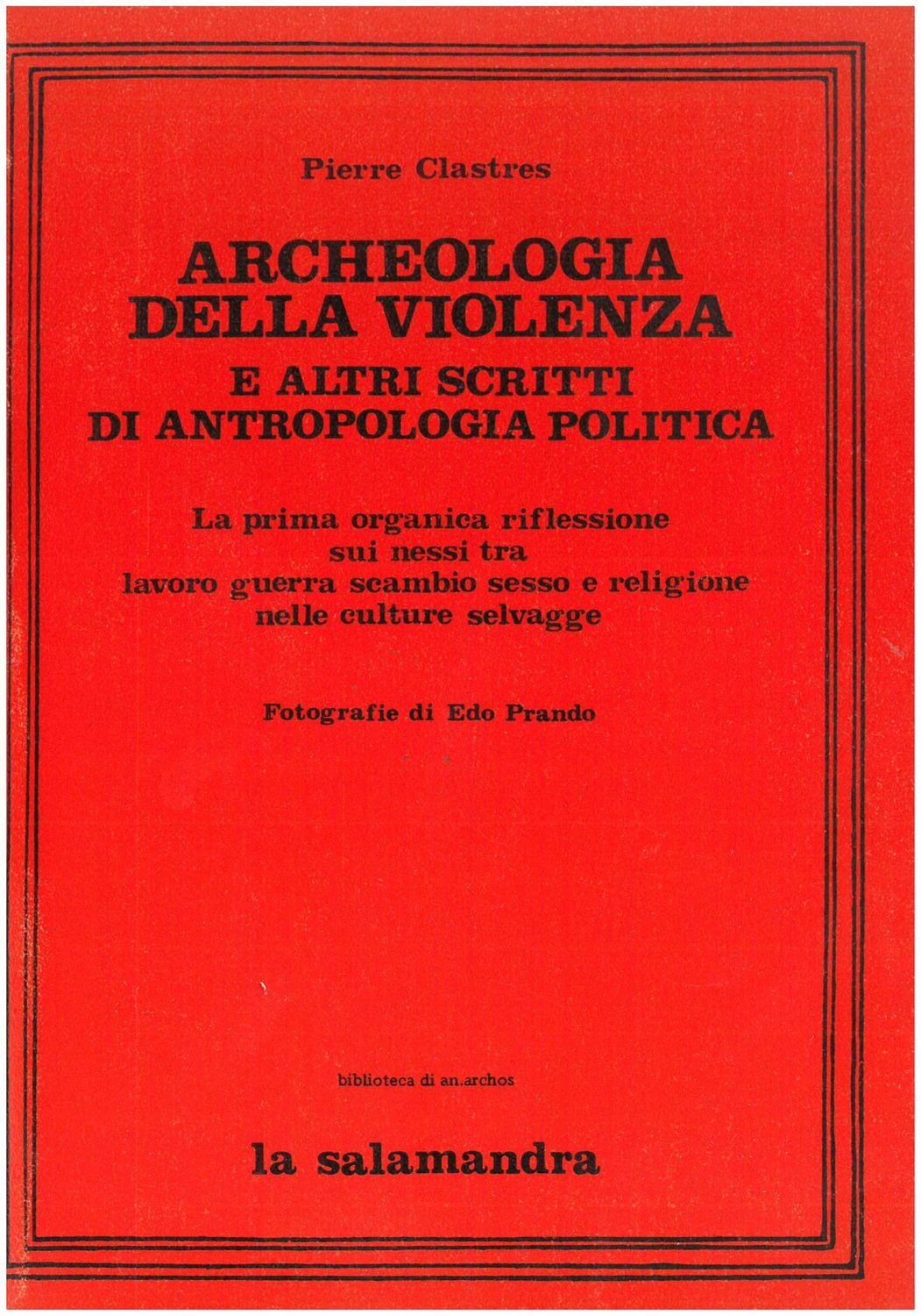 Clastres P. - ARCHEOLOGIA DELLA VIOLENZA E ALTRI SCRITTI DI ANTROPOLOGIA POLITICA. La prima organica riflessione sui nessi tra lavoro guerra scambio sesso e religione nelle culture selvagge