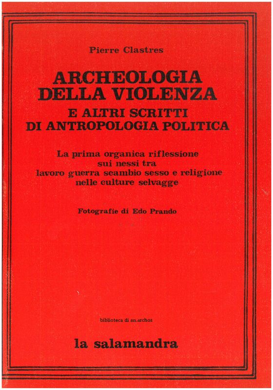 Clastres P. - ARCHEOLOGIA DELLA VIOLENZA E ALTRI SCRITTI DI ANTROPOLOGIA POLITICA. La prima organica riflessione sui nessi tra lavoro guerra scambio sesso e religione nelle culture selvagge