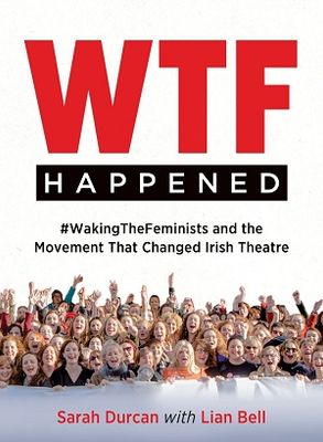 WTF Happened : #WakingTheFeminists and the Movement that Changed Irish Theatre