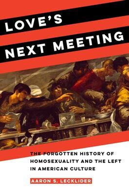 Love's Next Meeting: The Forgotten History of Homosexuality and the Left in American Culture, Aaron Lecklider, AVAILABLE FOR PRE-ORDER Love's Next Meeting: The Forgotten History of Homosexuality and the Left in American Culture, Aaron Lecklider, AVAILABLE FOR PRE-ORDER