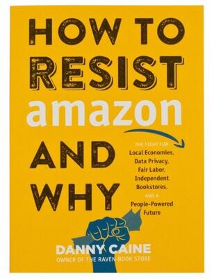 How to Resist Amazon and Why: The Fight for Local Economics, Data Privacy, Fair Labor, Independent Bookstores, and a People-Powered Future!, Danny Caine How to Resist Amazon and Why: The Fight for Local Economics, Data Privacy, Fair Labor, Independent Bookstores, and a People-Powered Future!, Danny Caine