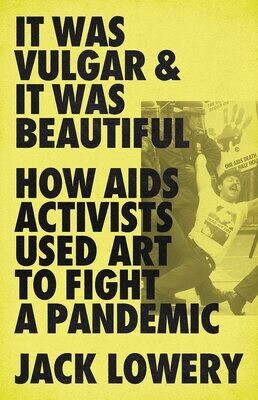 It Was Vulgar and It Was Beautiful: How AIDS Activists Used Art to Fight a Pandemic, Jack Lowerey