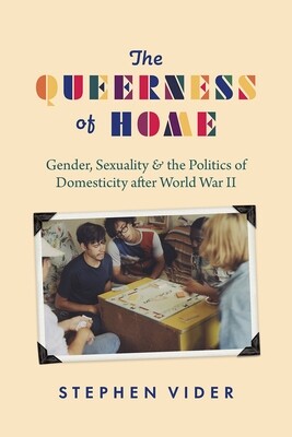 The Queerness of Home: Gender, Sexuality, and the Politics of Domesticity After World War II, Stephen Vider