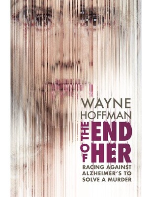 The End of Her: Racing Against Alzheimer's to Solve a Murder, Wayne Hoffman
