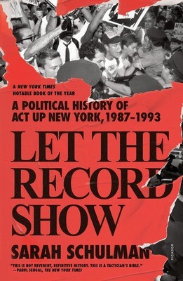 Let the Record Show: A Political History of ACT UP New York, 1987-1993 (paperback), Sarah Schulman - AVAILABLE FOR PRE-ORDER (MAY 17, 2022 RELEASE DATE)