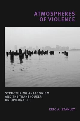 Atmospheres of Violence: Structuring Antagonism and the Trans/Queer Ungovernable, Eric A. Stanley