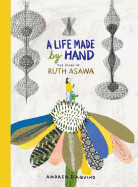 A Life Made by Hand: The Story of Ruth Asawa by Andrea D&#39;Aquino