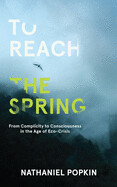 To Reach the Spring: From Complicity to Consciousness in the Age of Eco-Crisis by Nathaniel Popkin