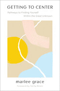 Getting to Center: Pathways to Finding Yourself Within the Great Unknown by Marlee Grace