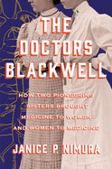 The Doctors Blackwell: How Two Pioneering Sisters Brought Medicine to Women and Women to Medicine by Janice P. Nimura