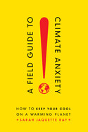 A Field Guide to Climate Anxiety: How to Keep Your Cool on a Warming Planet by Sarah Jaquette Ray