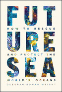 Future Sea: How to Rescue and Protect the World&#39;s Oceans by Deborah Rowan Wright