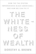 The Whiteness of Wealth: How the Tax System Impoverishes Black Americans--And How We Can Fix It by Dorothy A. Brown