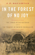 In the Forest of No Joy: The Congo-Océan Railroad and the Tragedy of French Colonialism by J.P. Daughton