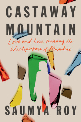 Castaway Mountain: Love and Loss Among the Wastepickers of Mumbai by Saumya Roy