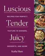 Luscious, Tender, Juicy: Recipes for Perfect Texture in Dinners, Desserts, and More by Kathy Hunt