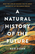 A Natural History of the Future: What the Laws of Biology Tell Us about the Destiny of the Human Species by Rob Dunn