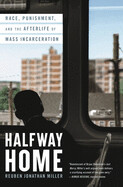 Halfway Home: Race, Punishment, and the Afterlife of Mass Incarceration by Reuben Jonathan Miller